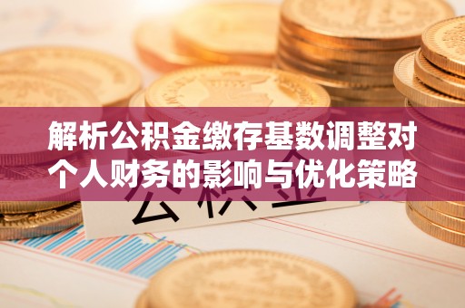 什邡解析公积金缴存基数调整对个人财务的影响与优化策略