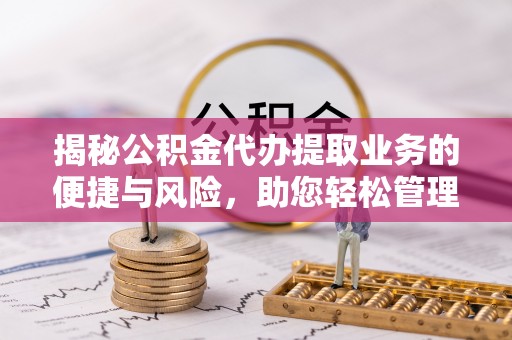 什邡揭秘公积金代办提取业务的便捷与风险，助您轻松管理个人财务