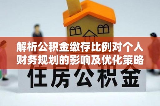 什邡解析公积金缴存比例对个人财务规划的影响及优化策略