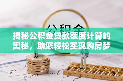什邡揭秘公积金贷款额度计算的奥秘，助您轻松实现购房梦想