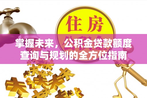 什邡掌握未来，公积金贷款额度查询与规划的全方位指南