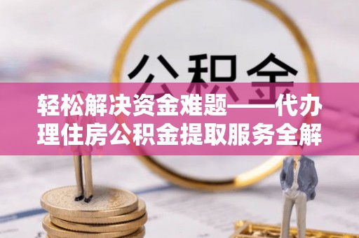 什邡轻松解决资金难题——代办理住房公积金提取服务全解析