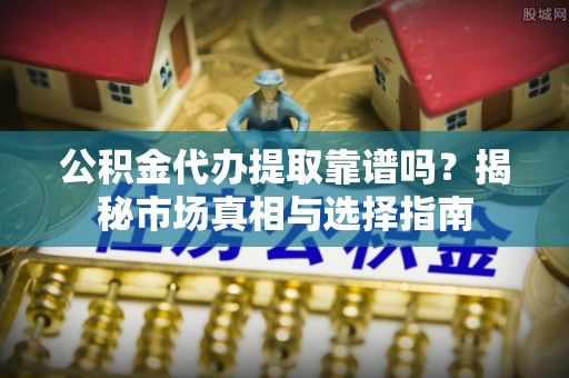 什邡公积金代办提取靠谱吗？揭秘市场真相与选择指南