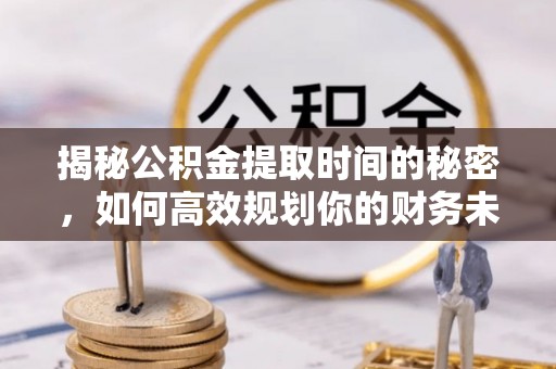 什邡揭秘公积金提取时间的秘密，如何高效规划你的财务未来