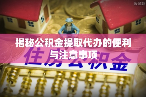 什邡揭秘公积金提取代办的便利与注意事项