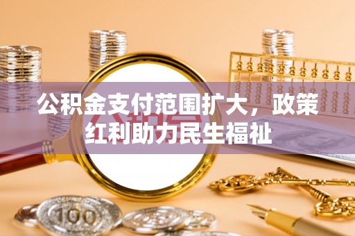 什邡公积金支付范围扩大，政策红利助力民生福祉