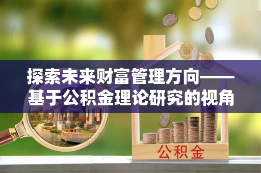什邡探索未来财富管理方向——基于公积金理论研究的视角