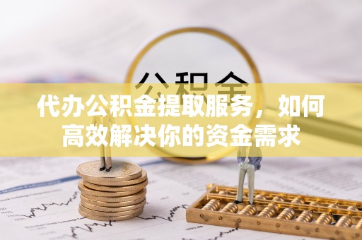 什邡代办公积金提取服务，如何高效解决你的资金需求