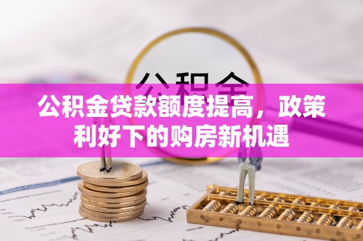 什邡公积金贷款额度提高，政策利好下的购房新机遇