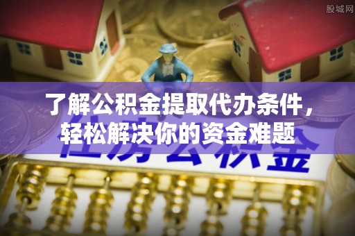 什邡了解公积金提取代办条件，轻松解决你的资金难题