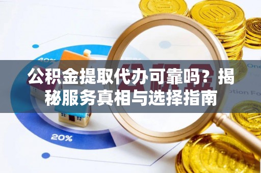 什邡公积金提取代办可靠吗？揭秘服务真相与选择指南