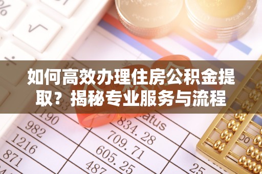 什邡如何高效办理住房公积金提取？揭秘专业服务与流程