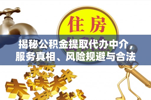 什邡揭秘公积金提取代办中介，服务真相、风险规避与合法途径
