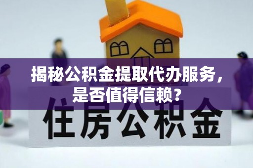 什邡揭秘公积金提取代办服务，是否值得信赖？