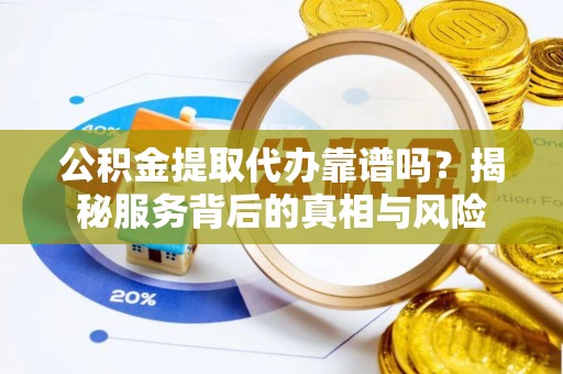 什邡公积金提取代办靠谱吗？揭秘服务背后的真相与风险