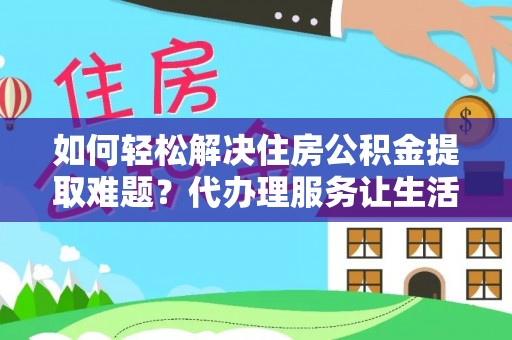 什邡如何轻松解决住房公积金提取难题？代办理服务让生活更简单
