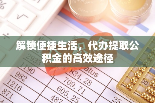 什邡解锁便捷生活，代办提取公积金的高效途径