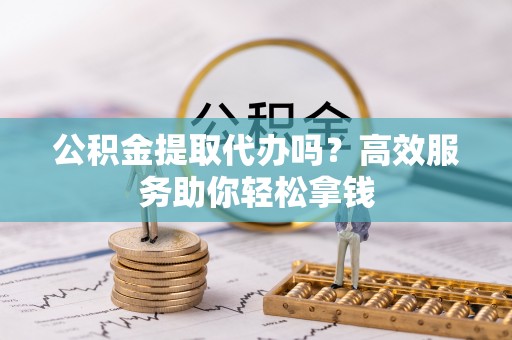 什邡公积金提取代办吗？高效服务助你轻松拿钱