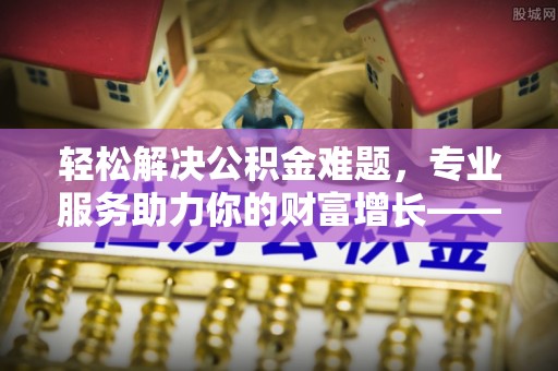 什邡轻松解决公积金难题，专业服务助力你的财富增长——代办公积金提取