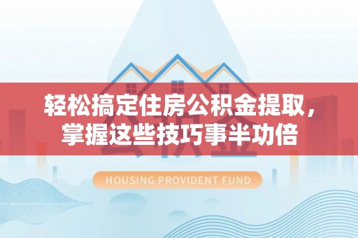 什邡轻松搞定住房公积金提取，掌握这些技巧事半功倍