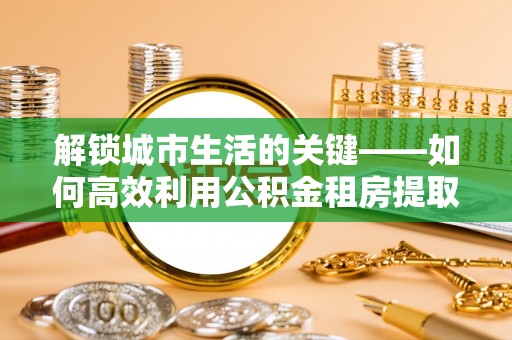 什邡解锁城市生活的关键——如何高效利用公积金租房提取实现居住自由