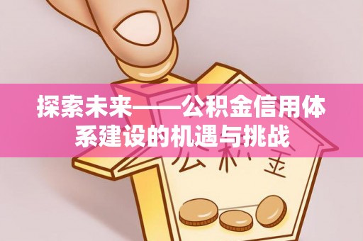 什邡探索未来——公积金信用体系建设的机遇与挑战