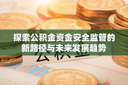 什邡探索公积金资金安全监管的新路径与未来发展趋势