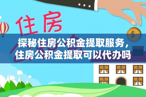 什邡探秘住房公积金提取服务，住房公积金提取可以代办吗的全方位解析