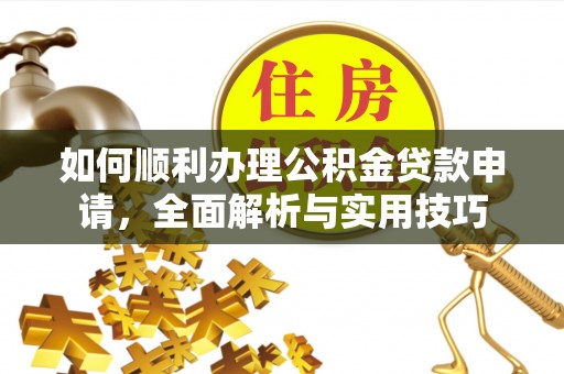 什邡如何顺利办理公积金贷款申请，全面解析与实用技巧