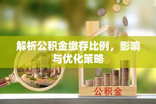 什邡解析公积金缴存比例，影响与优化策略