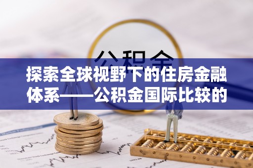 什邡探索全球视野下的住房金融体系——公积金国际比较的深度解析