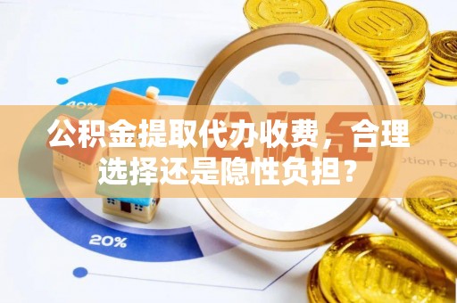 什邡公积金提取代办收费，合理选择还是隐性负担？