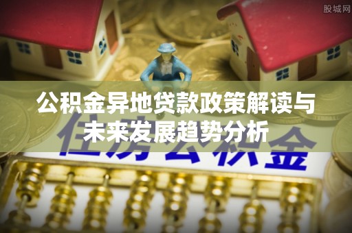 什邡公积金异地贷款政策解读与未来发展趋势分析
