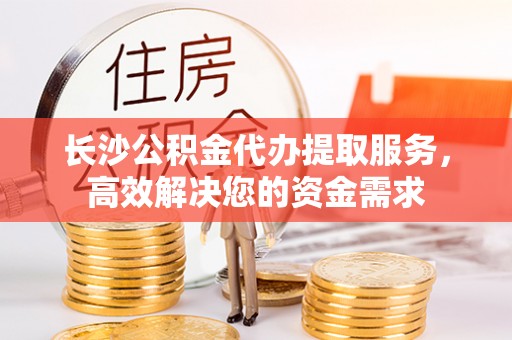 什邡长沙公积金代办提取服务，高效解决您的资金需求