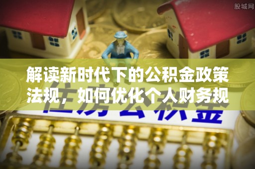 什邡解读新时代下的公积金政策法规，如何优化个人财务规划