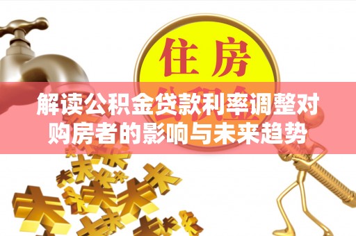什邡解读公积金贷款利率调整对购房者的影响与未来趋势