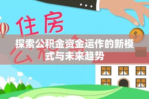 什邡探索公积金资金运作的新模式与未来趋势