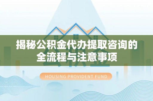 什邡揭秘公积金代办提取咨询的全流程与注意事项