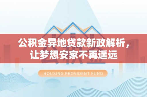 什邡公积金异地贷款新政解析，让梦想安家不再遥远