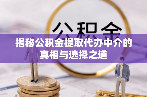 什邡揭秘公积金提取代办中介的真相与选择之道