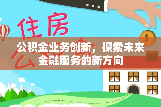 什邡公积金业务创新，探索未来金融服务的新方向