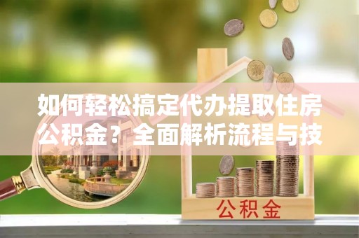 什邡如何轻松搞定代办提取住房公积金？全面解析流程与技巧