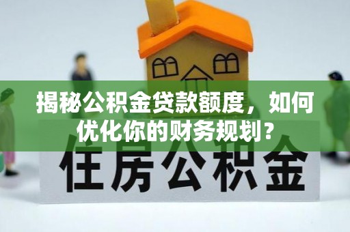什邡揭秘公积金贷款额度，如何优化你的财务规划？