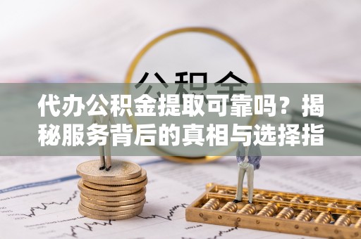 什邡代办公积金提取可靠吗？揭秘服务背后的真相与选择指南