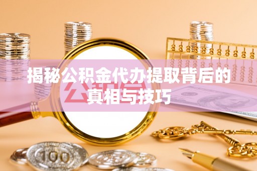 什邡揭秘公积金代办提取背后的真相与技巧