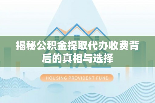 什邡揭秘公积金提取代办收费背后的真相与选择