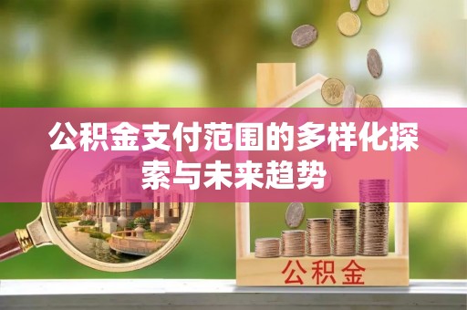 什邡公积金支付范围的多样化探索与未来趋势