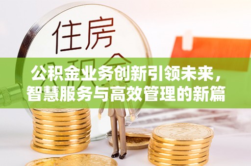 什邡公积金业务创新引领未来，智慧服务与高效管理的新篇章