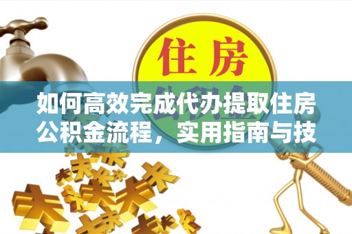 什邡如何高效完成代办提取住房公积金流程，实用指南与技巧