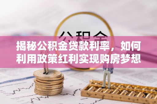 什邡揭秘公积金贷款利率，如何利用政策红利实现购房梦想？